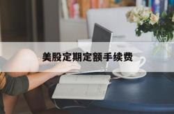 美股定期定额手续费(美股定期定额手续费怎么算)