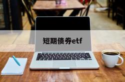 短期债券etf(短期债券基金会亏本金吗)