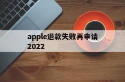 apple退款失败再申请2022(苹果退款失败两次后怎么不能继续申请了)