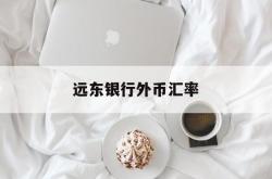 远东银行外币汇率(远东银行外币汇率实时查询)