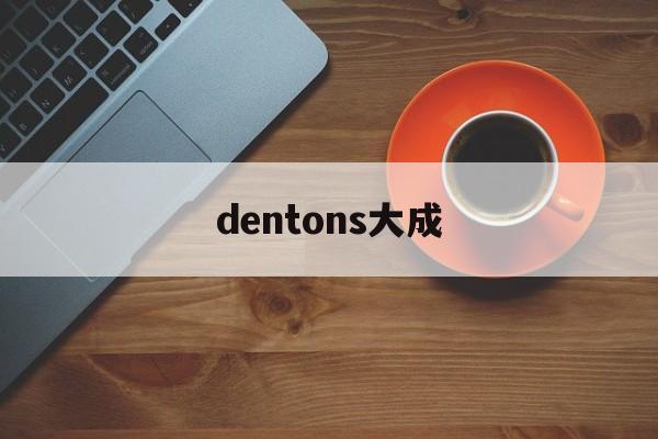 dentons大成(dentons 大成)