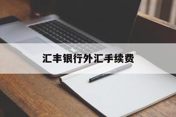 汇丰银行外汇手续费(汇丰银行外汇转账手续费)