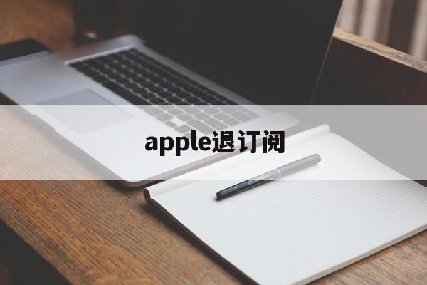 apple退订阅(apple store退订阅)