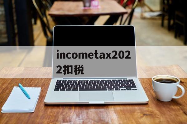 incometax2022扣税的简单介绍